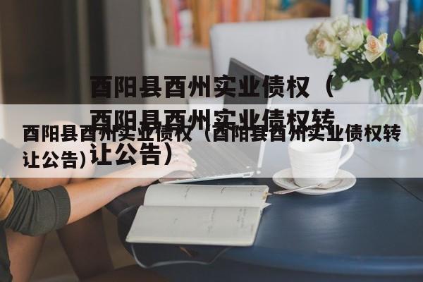 酉阳县酉州实业债权（酉阳县酉州实业债权转让公告）