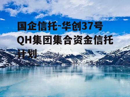 国企信托-华创37号QH集团集合资金信托计划