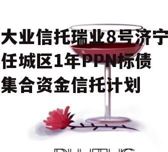 大业信托瑞业8号济宁任城区1年PPN标债集合资金信托计划