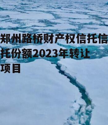 郑州路桥财产权信托信托份额2023年转让项目