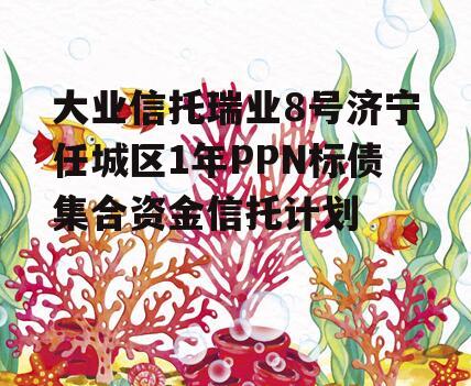 大业信托瑞业8号济宁任城区1年PPN标债集合资金信托计划