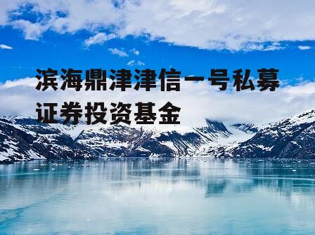 滨海鼎津津信一号私募证券投资基金