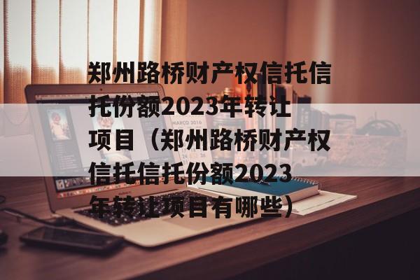 郑州路桥财产权信托信托份额2023年转让项目（郑州路桥财产权信托信托份额2023年转让项目有哪些）