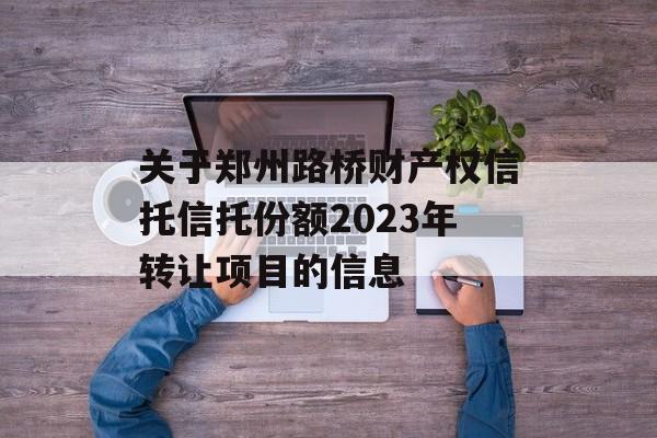 关于郑州路桥财产权信托信托份额2023年转让项目的信息