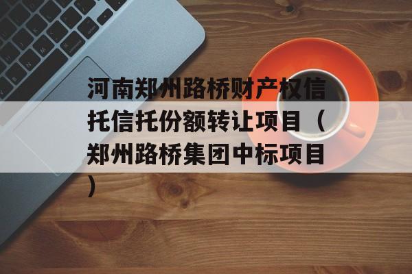 河南郑州路桥财产权信托信托份额转让项目（郑州路桥集团中标项目）