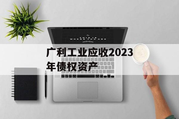 广利工业应收2023年债权资产