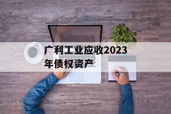 广利工业应收2023年债权资产