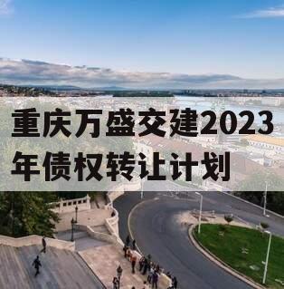 重庆万盛交建2023年债权转让计划