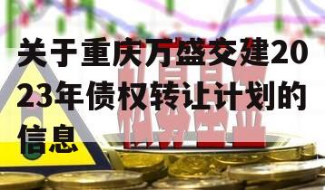 关于重庆万盛交建2023年债权转让计划的信息