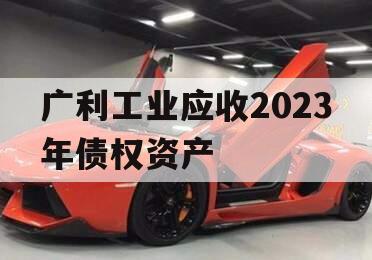 广利工业应收2023年债权资产