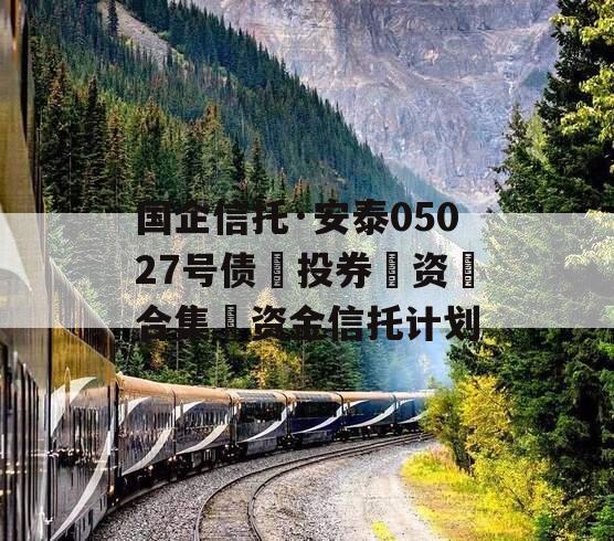 国企信托·安泰05027号债‮投券‬资‮合集‬资金信托计划