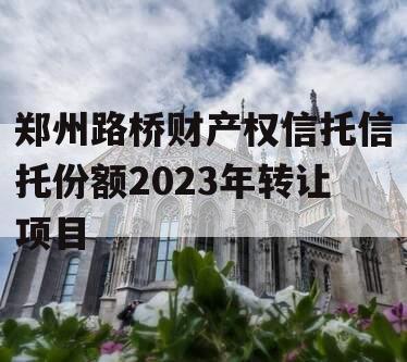 郑州路桥财产权信托信托份额2023年转让项目