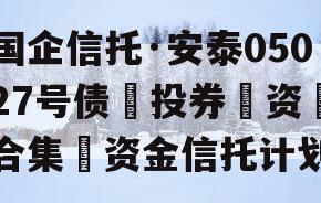 国企信托·安泰05027号债‮投券‬资‮合集‬资金信托计划