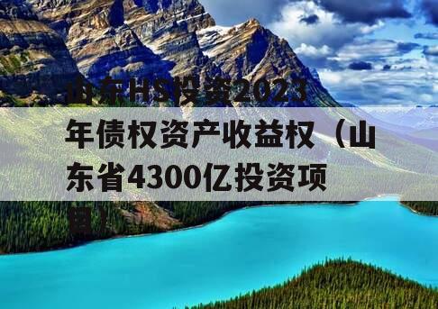 山东HS投资2023年债权资产收益权（山东省4300亿投资项目）