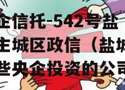 央企信托-542号盐城主城区政信（盐城有哪些央企投资的公司）