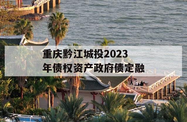 重庆黔江城投2023年债权资产政府债定融