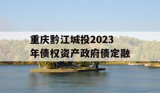 重庆黔江城投2023年债权资产政府债定融