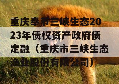 重庆奉节三峡生态2023年债权资产政府债定融（重庆市三峡生态渔业股份有限公司）