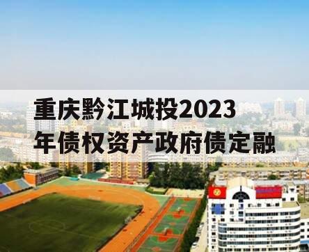 重庆黔江城投2023年债权资产政府债定融