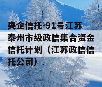 央企信托-91号江苏泰州市级政信集合资金信托计划（江苏政信信托公司）