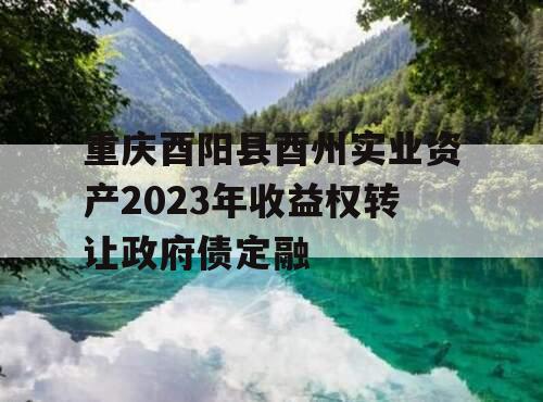 重庆酉阳县酉州实业资产2023年收益权转让政府债定融