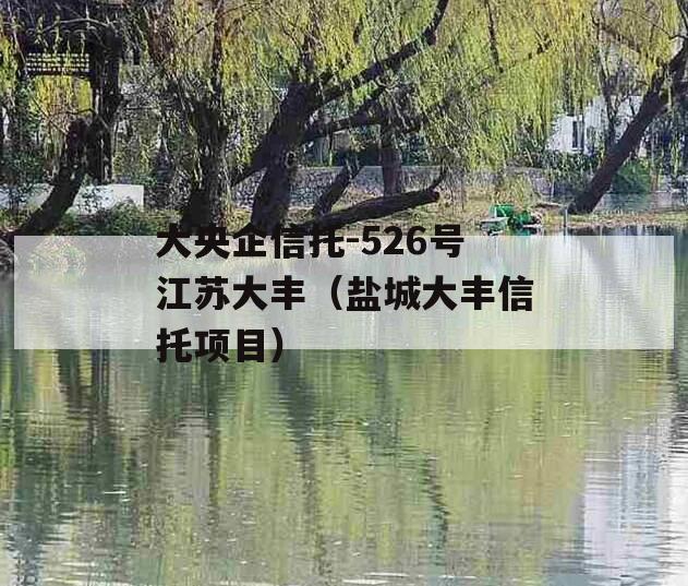 大央企信托-526号江苏大丰（盐城大丰信托项目）