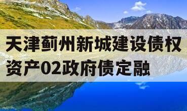 天津蓟州新城建设债权资产02政府债定融