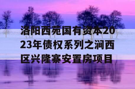 洛阳西苑国有资本2023年债权系列之涧西区兴隆寨安置房项目