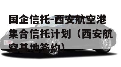 国企信托-西安航空港集合信托计划（西安航空基地签约）