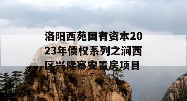 洛阳西苑国有资本2023年债权系列之涧西区兴隆寨安置房项目