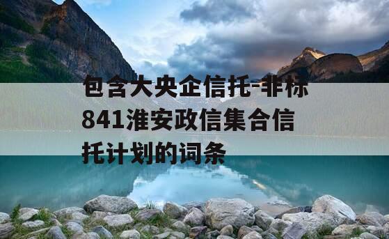 包含大央企信托-非标841淮安政信集合信托计划的词条