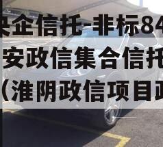 大央企信托-非标841淮安政信集合信托计划（淮阴政信项目政信
）