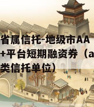 省属信托-地级市AA+平台短期融资券（a类信托单位）