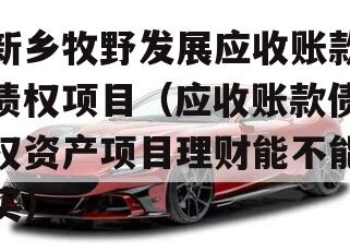 新乡牧野发展应收账款债权项目（应收账款债权资产项目理财能不能买）