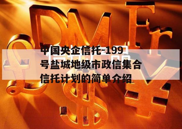 中国央企信托-199号盐城地级市政信集合信托计划的简单介绍