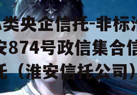 A类央企信托-非标淮安874号政信集合信托（淮安信托公司）