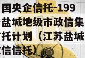 中国央企信托-199号盐城地级市政信集合信托计划（江苏盐城市政信信托）