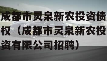 成都市灵泉新农投资债权（成都市灵泉新农投资有限公司招聘）