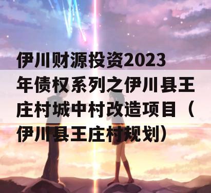 伊川财源投资2023年债权系列之伊川县王庄村城中村改造项目（伊川县王庄村规划）