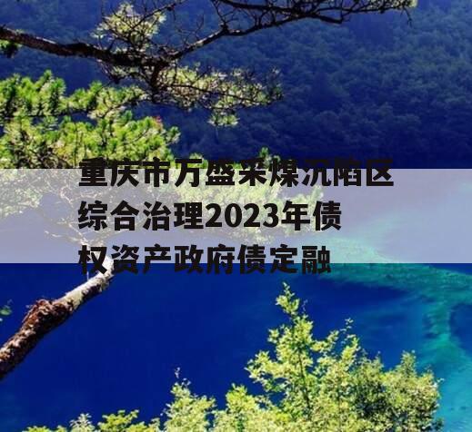 重庆市万盛采煤沉陷区综合治理2023年债权资产政府债定融