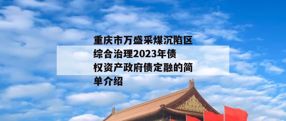 重庆市万盛采煤沉陷区综合治理2023年债权资产政府债定融的简单介绍