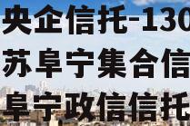 中国央企信托-130号江苏阜宁集合信托计划（阜宁政信信托）