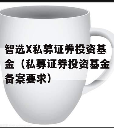 智选X私募证券投资基金（私募证券投资基金备案要求）