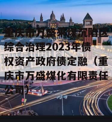 重庆市万盛采煤沉陷区综合治理2023年债权资产政府债定融（重庆市万盛煤化有限责任公司）