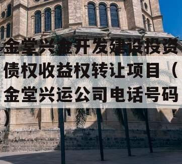 金堂兴金开发建设投资债权收益权转让项目（金堂兴运公司电话号码）