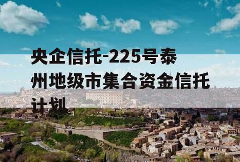 央企信托-225号泰州地级市集合资金信托计划