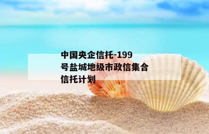 中国央企信托-199号盐城地级市政信集合信托计划