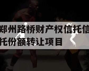 郑州路桥财产权信托信托份额转让项目