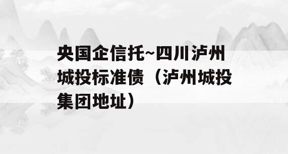 央国企信托～四川泸州城投标准债（泸州城投集团地址）