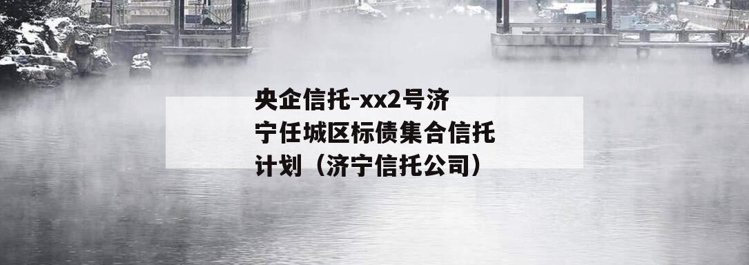 央企信托-xx2号济宁任城区标债集合信托计划（济宁信托公司）